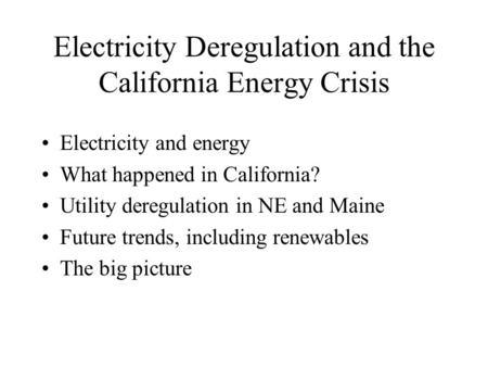 Electricity Deregulation and the California Energy Crisis Electricity and energy What happened in California? Utility deregulation in NE and Maine Future.