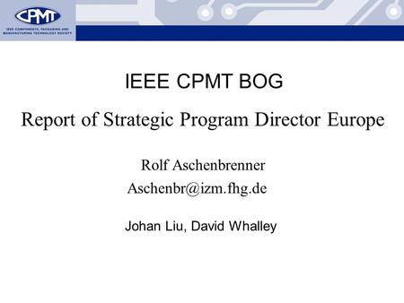 Rolf Aschenbrenner: European Proposal Report of Strategic Program Director Europe Rolf Aschenbrenner IEEE CPMT BOG Johan Liu, David.