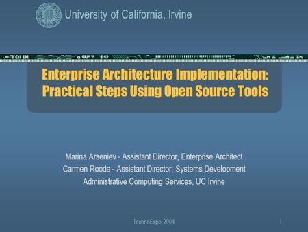 University of California, Irvine TechnoExpo, 20041 Enterprise Architecture Implementation: Practical Steps Using Open Source Tools Marina Arseniev - Assistant.