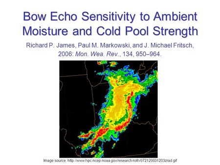 Bow Echo Sensitivity to Ambient Moisture and Cold Pool Strength Richard P. James, Paul M. Markowski, and J. Michael Fritsch, 2006: Mon. Wea. Rev., 134,