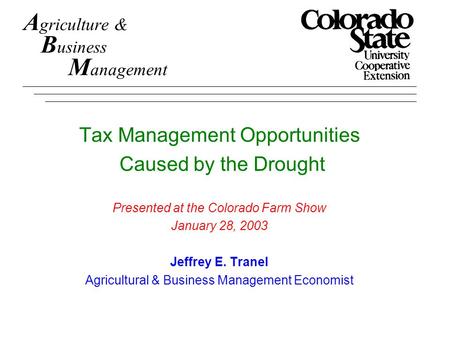 A griculture & B usiness M anagement Tax Management Opportunities Caused by the Drought Presented at the Colorado Farm Show January 28, 2003 Jeffrey E.