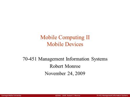 Carnegie Mellon University ©2006 - 2009 Robert T. Monroe 70-451 Management Information Systems Mobile Computing II Mobile Devices 70-451 Management Information.