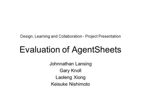 Design, Learning and Collaboration - Project Presentation Evaluation of AgentSheets Johnnathan Lansing Gary Knoll Laoleng Xiong Keisuke Nishimoto.