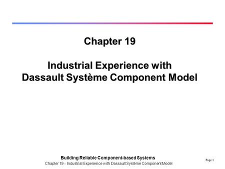 Page 1 Building Reliable Component-based Systems Chapter 19 - Industrial Experience with Dassault Système Component Model Chapter 19 Industrial Experience.
