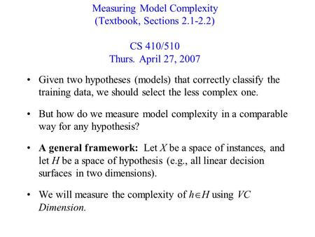 Measuring Model Complexity (Textbook, Sections 2.1-2.2) CS 410/510 Thurs. April 27, 2007 Given two hypotheses (models) that correctly classify the training.