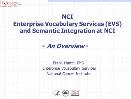 Frank Hartel, PhD Enterprise Vocabulary Services National Cancer Institute NCI Enterprise Vocabulary Services (EVS) and Semantic Integration at NCI - An.