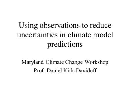 Using observations to reduce uncertainties in climate model predictions Maryland Climate Change Workshop Prof. Daniel Kirk-Davidoff.
