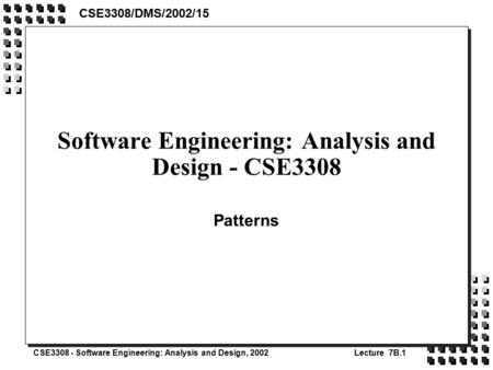 CSE3308 - Software Engineering: Analysis and Design, 2002Lecture 7B.1 Software Engineering: Analysis and Design - CSE3308 Patterns CSE3308/DMS/2002/15.