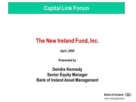 The New Ireland Fund, Inc. April, 2005 Presented by Deirdre Kennedy Senior Equity Manager Bank of Ireland Asset Management Capital Link Forum.