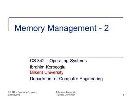 CS 342 – Operating Systems Spring 2003 © Ibrahim Korpeoglu Bilkent University1 Memory Management - 2 CS 342 – Operating Systems Ibrahim Korpeoglu Bilkent.