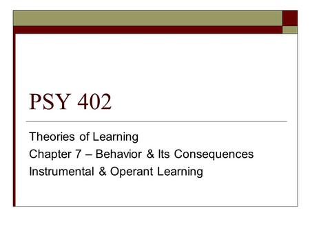 PSY 402 Theories of Learning Chapter 7 – Behavior & Its Consequences Instrumental & Operant Learning.