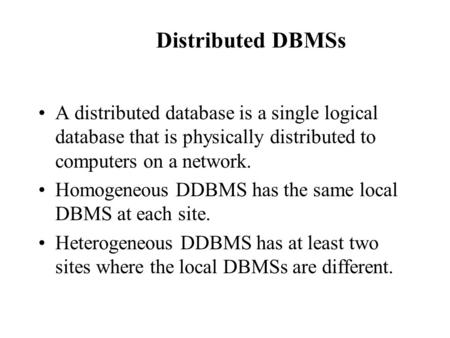 Distributed DBMSs A distributed database is a single logical database that is physically distributed to computers on a network. Homogeneous DDBMS has the.