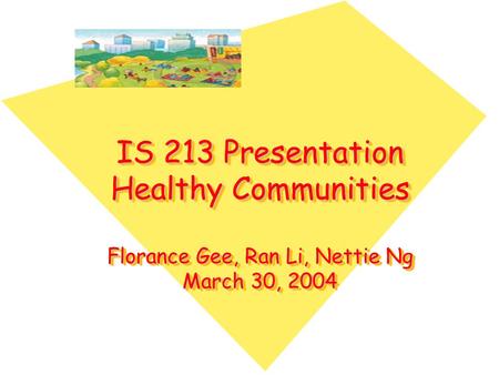 IS 213 Presentation Healthy Communities Florance Gee, Ran Li, Nettie Ng March 30, 2004.