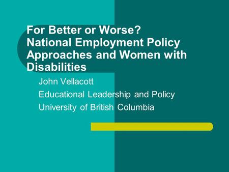 For Better or Worse? National Employment Policy Approaches and Women with Disabilities John Vellacott Educational Leadership and Policy University of British.