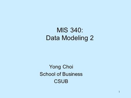 1 MIS 340: Data Modeling 2 Yong Choi School of Business CSUB.