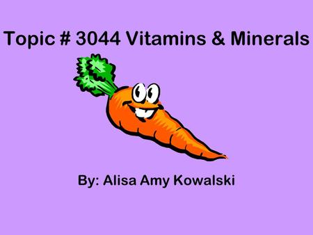 Topic # 3044 Vitamins & Minerals By: Alisa Amy Kowalski.
