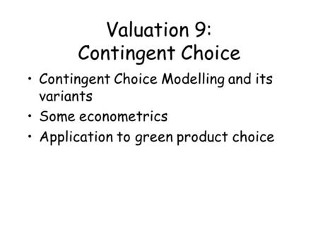 Valuation 9: Contingent Choice Contingent Choice Modelling and its variants Some econometrics Application to green product choice.