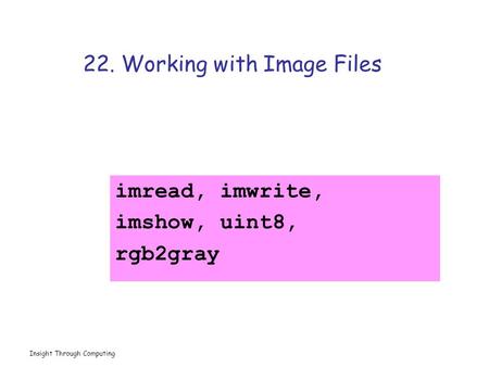 Insight Through Computing 22. Working with Image Files imread, imwrite, imshow, uint8, rgb2gray.