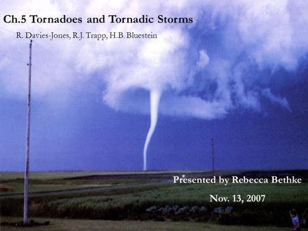 Ch 5. Tornadoes and Tornadic Storms R.Davies-Jones, R.J.Trapp, H.Bluestein Presented by Rebecca Bethke Nov. 13 th, 2007 Ch.5 Tornadoes and Tornadic Storms.