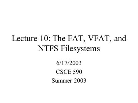 Lecture 10: The FAT, VFAT, and NTFS Filesystems 6/17/2003 CSCE 590 Summer 2003.