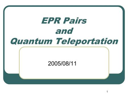 1 EPR Pairs and Quantum Teleportation 2005/08/11.