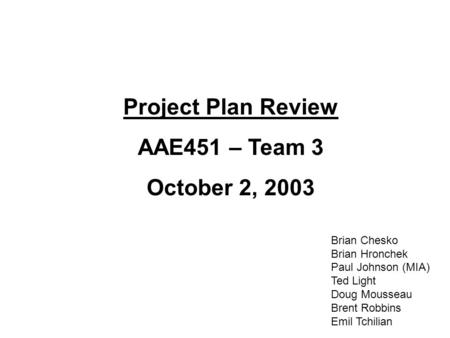 Project Plan Review AAE451 – Team 3 October 2, 2003 Brian Chesko Brian Hronchek Paul Johnson (MIA) Ted Light Doug Mousseau Brent Robbins Emil Tchilian.