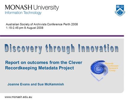 Www.monash.edu.au Australian Society of Archivists Conference Perth 2008 1.15-2.45 pm 9 August 2008 Report on outcomes from the Clever Recordkeeping Metadata.