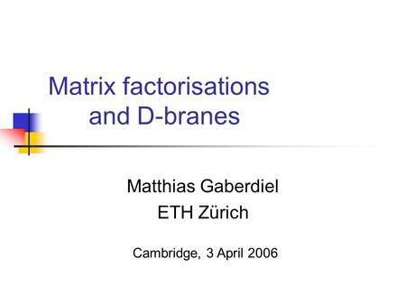 Matrix factorisations and D-branes Matthias Gaberdiel ETH Zürich Cambridge, 3 April 2006.