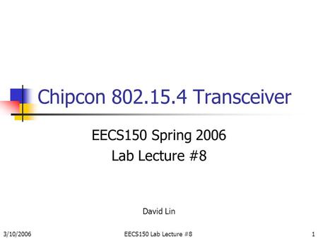 3/10/2006EECS150 Lab Lecture #81 Chipcon 802.15.4 Transceiver EECS150 Spring 2006 Lab Lecture #8 David Lin.