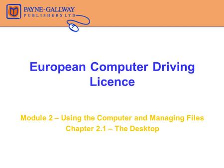 European Computer Driving Licence Module 2 – Using the Computer and Managing Files Chapter 2.1 – The Desktop.