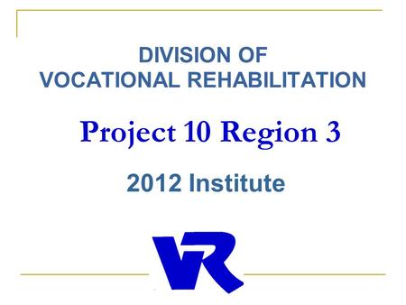 DIVISION OF VOCATIONAL REHABILITATION Project 10 Region 3 2012 Institute.