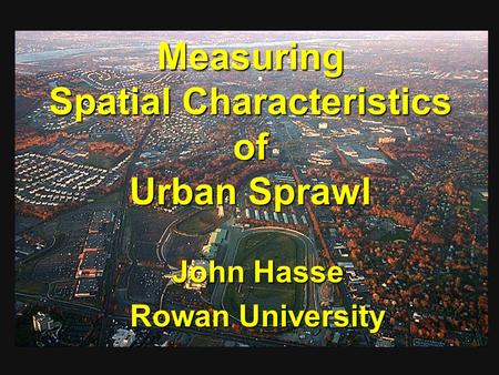 Measuring Spatial Characteristics of Urban Sprawl John Hasse Rowan University.