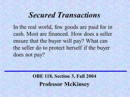Secured Transactions Professor McKinsey OBE 118, Section 3, Fall 2004 In the real world, few goods are paid for in cash. Most are financed. How does a.