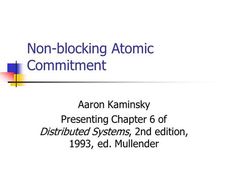 Non-blocking Atomic Commitment Aaron Kaminsky Presenting Chapter 6 of Distributed Systems, 2nd edition, 1993, ed. Mullender.