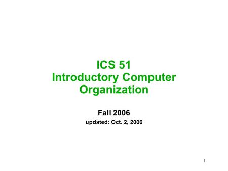 1 ICS 51 Introductory Computer Organization Fall 2006 updated: Oct. 2, 2006.