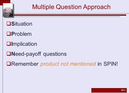 10-1 Multiple Question Approach  Situation  Problem  Implication  Need-payoff questions  Remember product not mentioned in SPIN!