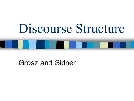 Discourse Structure Grosz and Sidner. Why bother? Leads to an account of discourse meaning Constrains how utterances are related Useful for explaining.