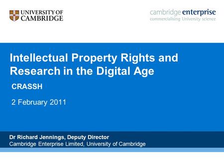 N Intellectual Property Rights and Research in the Digital Age CRASSH 2 February 2011 Dr Richard Jennings, Deputy Director Cambridge Enterprise Limited,