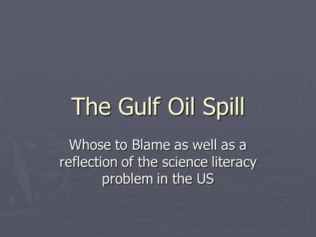 The Gulf Oil Spill Whose to Blame as well as a reflection of the science literacy problem in the US.