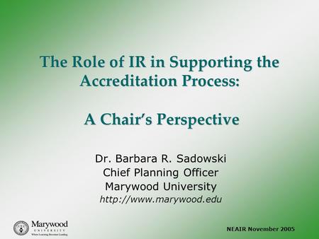 NEAIR November 2005 The Role of IR in Supporting the Accreditation Process: A Chair’s Perspective Dr. Barbara R. Sadowski Chief Planning Officer Marywood.