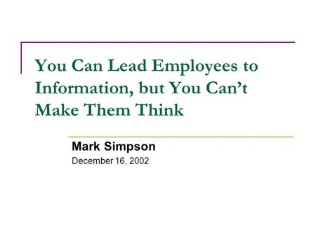 You Can Lead Employees to Information, but You Can’t Make Them Think Mark Simpson December 16, 2002.