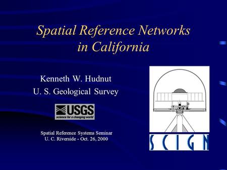 Spatial Reference Networks in California Kenneth W. Hudnut U. S. Geological Survey This presentation will probably involve audience discussion, which.