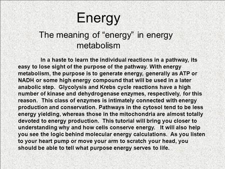 Energy The meaning of “energy” in energy metabolism In a haste to learn the individual reactions in a pathway, its easy to lose sight of the purpose of.