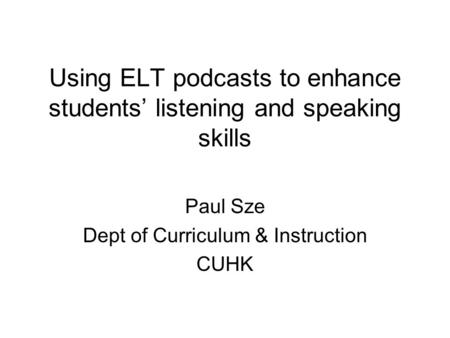 Using ELT podcasts to enhance students’ listening and speaking skills Paul Sze Dept of Curriculum & Instruction CUHK.