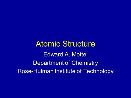 Atomic Structure Edward A. Mottel Department of Chemistry Rose-Hulman Institute of Technology.