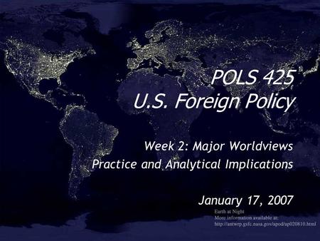 POLS 425 U.S. Foreign Policy Week 2: Major Worldviews Practice and Analytical Implications January 17, 2007 Week 2: Major Worldviews Practice and Analytical.