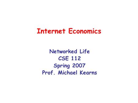 Internet Economics Networked Life CSE 112 Spring 2007 Prof. Michael Kearns.