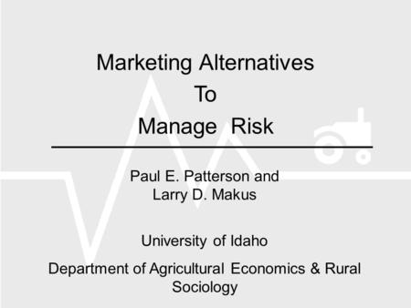 Marketing Alternatives To Manage Risk Paul E. Patterson and Larry D. Makus University of Idaho Department of Agricultural Economics & Rural Sociology.