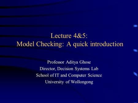 Lecture 4&5: Model Checking: A quick introduction Professor Aditya Ghose Director, Decision Systems Lab School of IT and Computer Science University of.