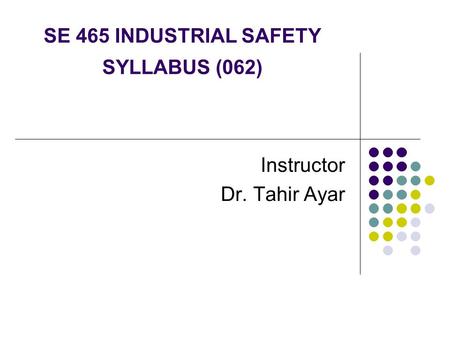 SE 465 INDUSTRIAL SAFETY SYLLABUS (062) Instructor Dr. Tahir Ayar.